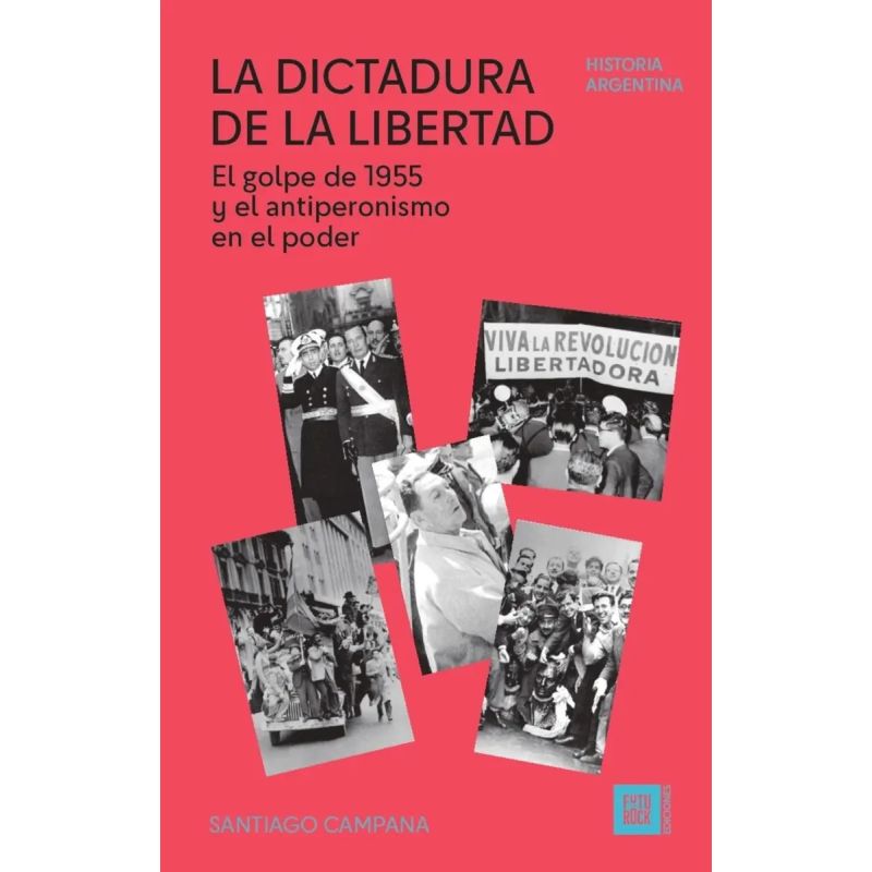 DICTADURA DE LA LIBERTAD, LA - EL GOLPE DE 1955 Y EL ANTIPERONISMO EN EL PODER (Nuevo)