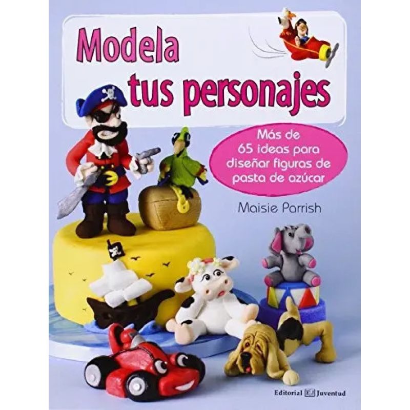 MODELA TUS PERSONAJES - MAS DE 65 IDEAS PARA DISEÑAR FIGURAS DE PASTA DE AZUCAR (Nuevo)