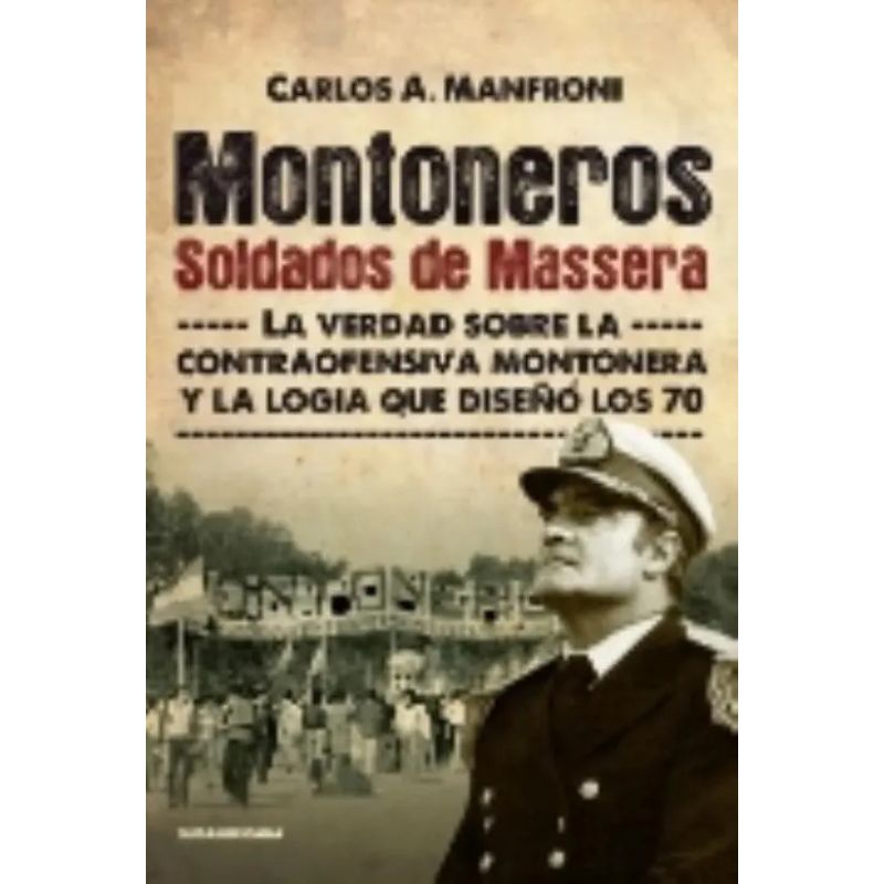 MONTONEROS, SOLDADOS DE MASSERA - LA VERDAD SOBRE LA CONTRAOFENSIVA MONTONERA Y LA LOGIA QUE DISEÑO LOS 70 (Nuevo)