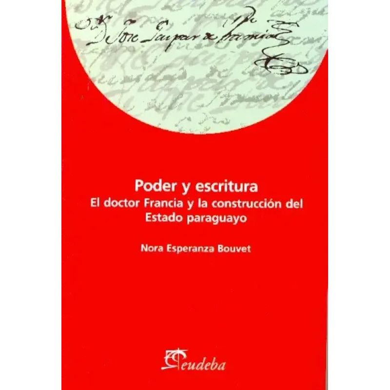 PODER Y ESCRITURA - EL DOCTOR FRANCIA Y LA CONSTRUCCION DEL ESTADO PARAGUAYO (Nuevo)