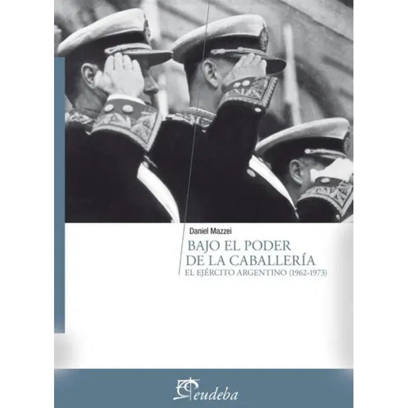 BAJO EL PODER DE LA CABALLERIA. EL EJERCITO ARGENTINO (1962-1973) (Nuevo)