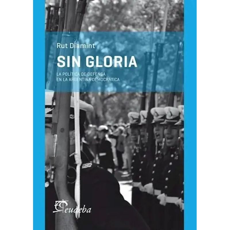 SIN GLORIA - LA POLITICA DE DEFENSA EN LA ARGENTINA DEMOCRATICA (Nuevo)