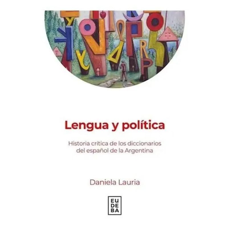 LENGUA Y POLITICA - HISTORIA CRITICA DE LOS DICCIONARIOS DEL ESPAÑOL DE LA ARGENTINA (Nuevo)