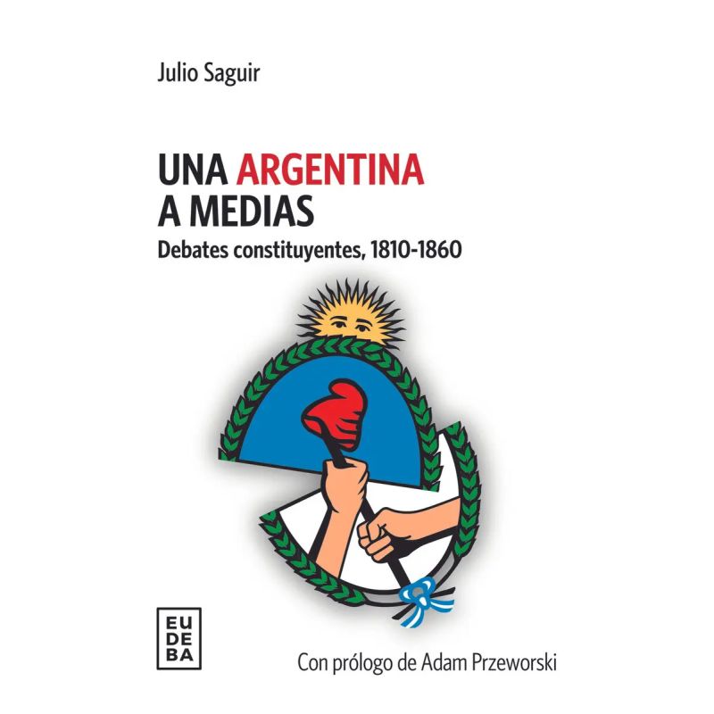 UNA ARGENTINA A MEDIAS - DEBATES CONSTITUYENTES, 1810-1860 (Nuevo)
