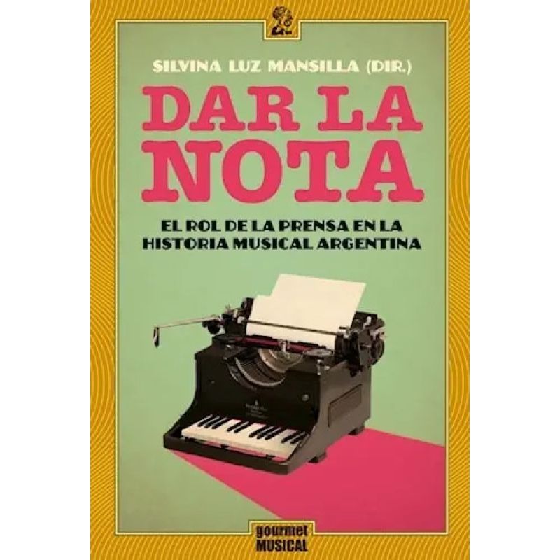 DAR LA NOTA - EL ROL DE LA PRENSA EN LA HISTORIA MUSICAL ARGENTINA (1848-1943) (Nuevo)