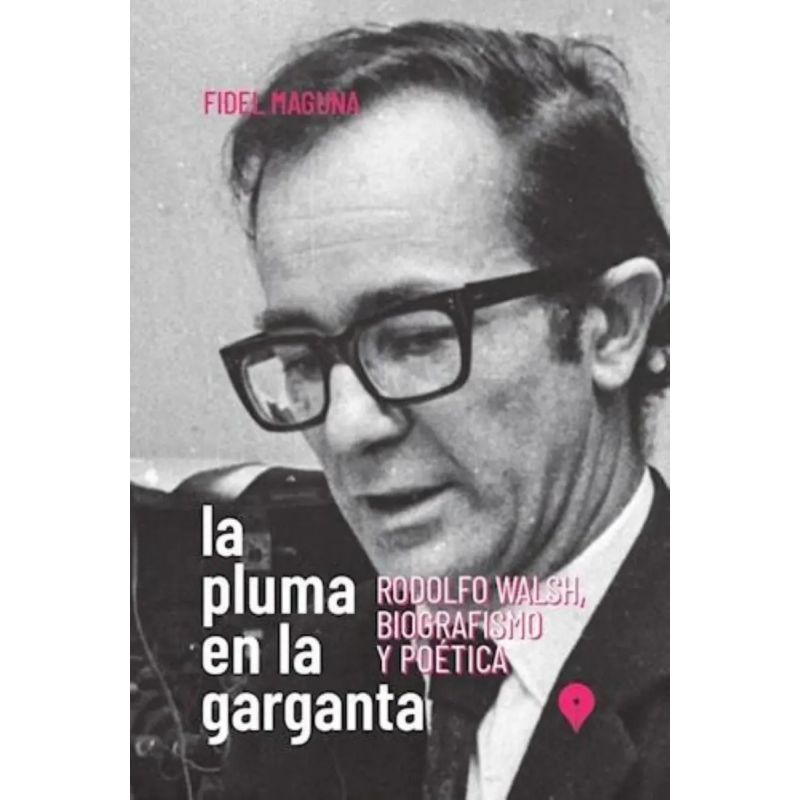 PLUMA EN LA GARGANTA, LA  - RODOLFO WALSH, BIOGRAFISMO Y POETICA (Nuevo)