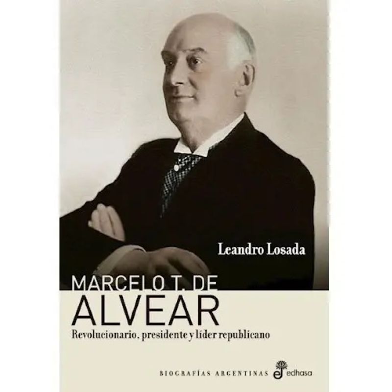 MARCELO T. DE ALVEAR: REVOLUCIONARIO, PRESIDENTE Y LIDER REPUBLICANO (Nuevo)