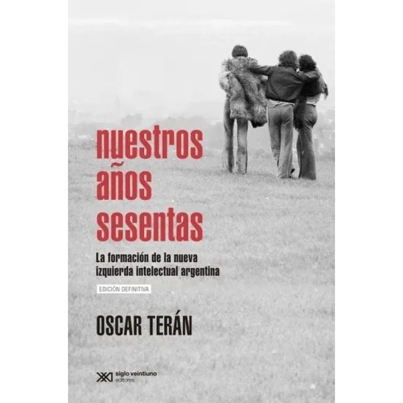 NUESTROS AÑOS SESENTAS: LA FORMACION DE LA NUEVA IZQUIERDA INTELECTUAL ARGENTINA (Nuevo)