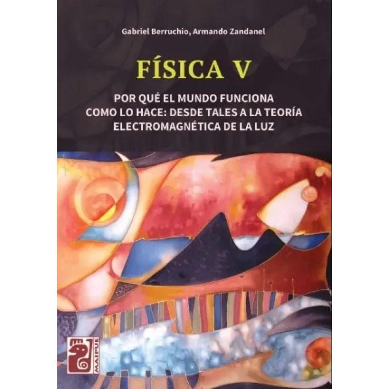 FISICA V - POR QUE EL MUNDO FUNCIONA COMO LO HACE: DESDE TALES A LA TEORIA ELECTROMAGNETICA DE LA LUZ - MAIPUE (Nuevo)