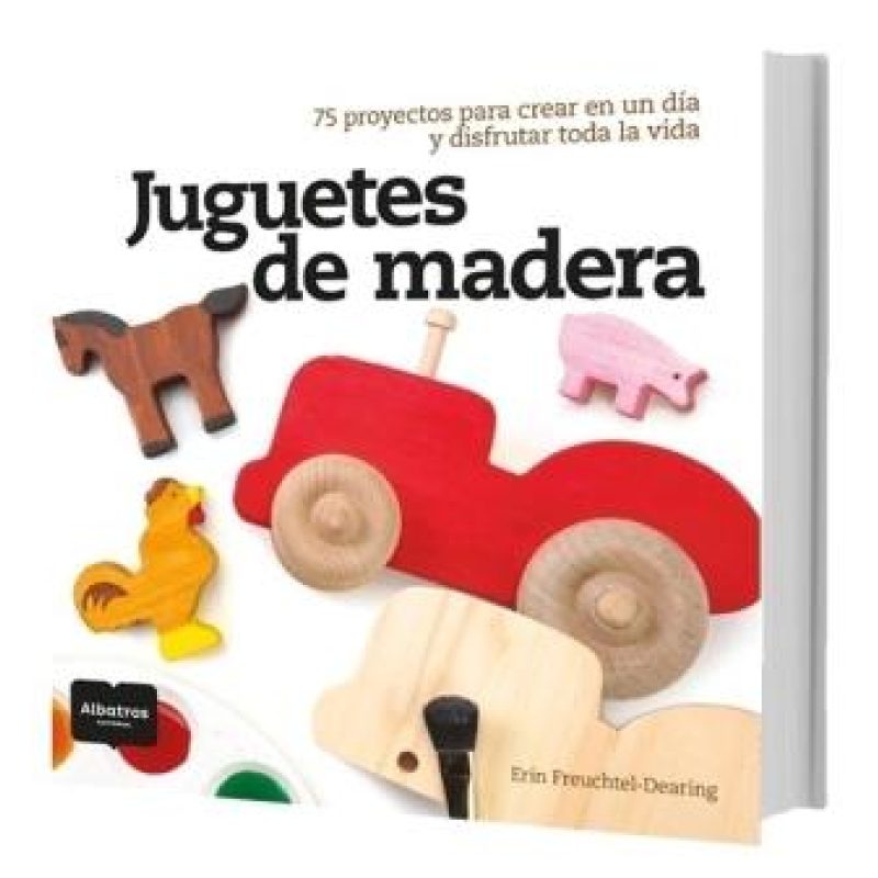 JUGUETES DE MADERA - 75 PROYECTOS PARA CREAR EN UN DIA Y DISFRUTAR TODA LA VIDA