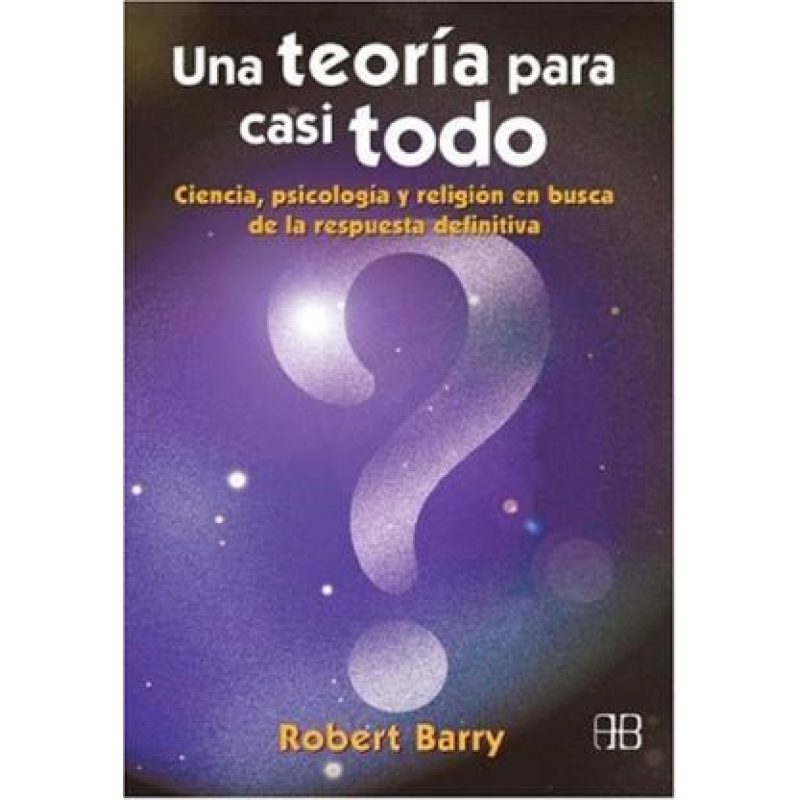 UNA TEORIA PARA CASI TODO CIENCIA PSICOLOGIA Y RELIGION EN BUSCA DE LA RESPUESTA DEFINITIVA
