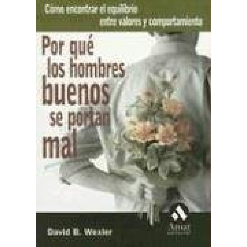 POR QUE LOS HOMBRES BUENOS SE PORTAN MAL COMO ENCONTRAR EL EQUILIBRIO ENTRE VALORES Y COMPORTAMIENTO