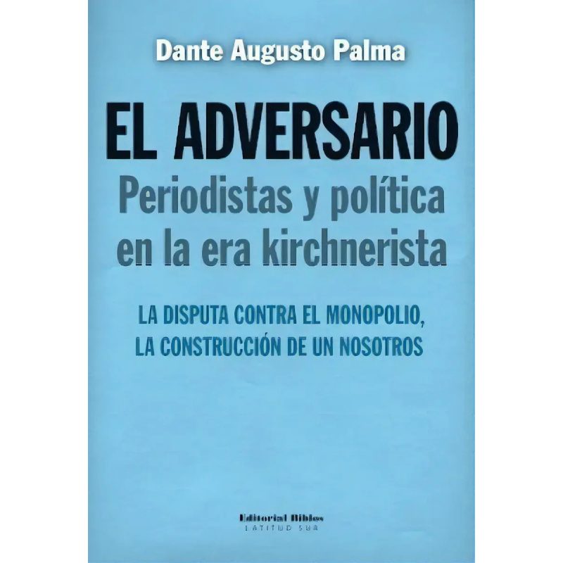 EL ADVERSARIO PERIODISTAS Y POLITICA EN LA ERA KIRCHNERISTA