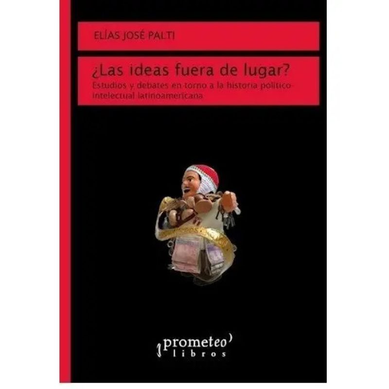 LAS IDEAS FUERA DE LUGAR ESTUDIOS Y DEBATES EN TORNO A LA HISTORIA POLITICO-INTELECTUAL LATINOAMERICANA