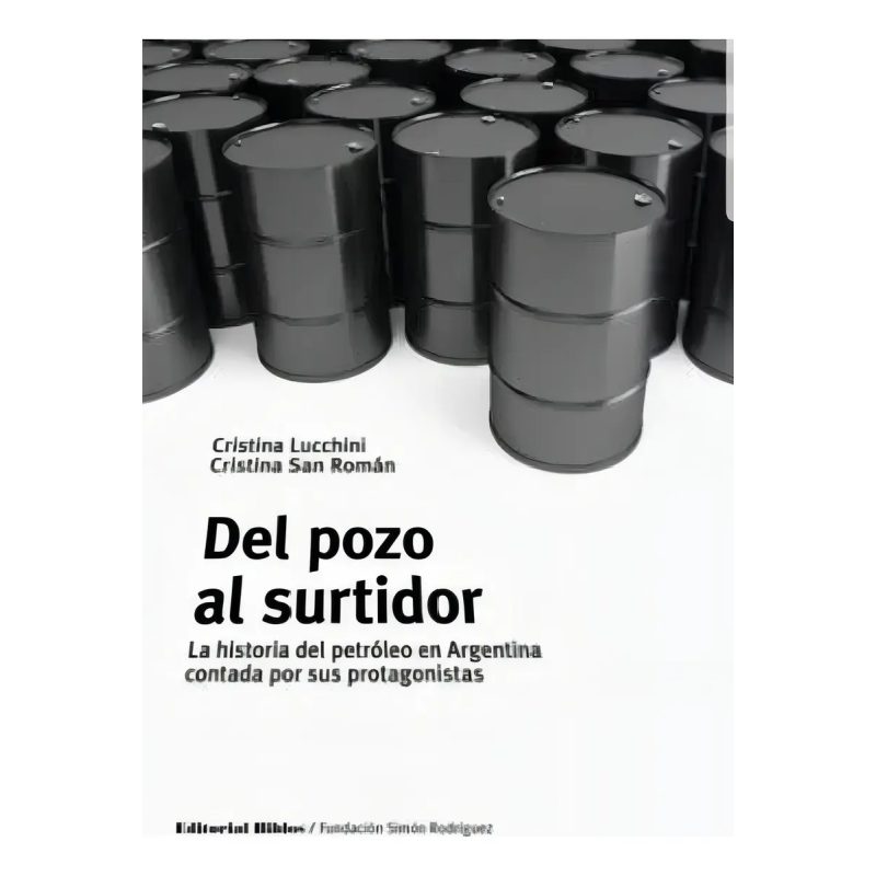 DEL POZO AL SURTIDOR LA HISTORIA DEL PETROLEO EN ARGENTINA CONTADA POR SUS PROTAGONISTAS