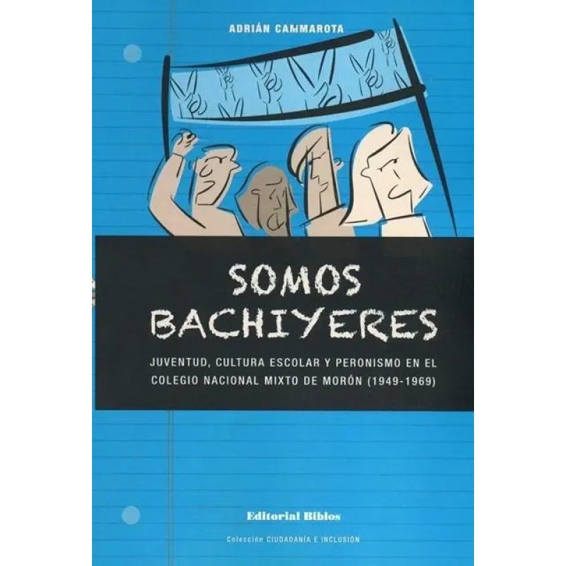 SOMOS BACHIYERES JUVENTUD CULTURA ESCOLAR Y PERONISMO EN EL COLEGIO NACIOANL MIXTO DE MORON (1949-1969)