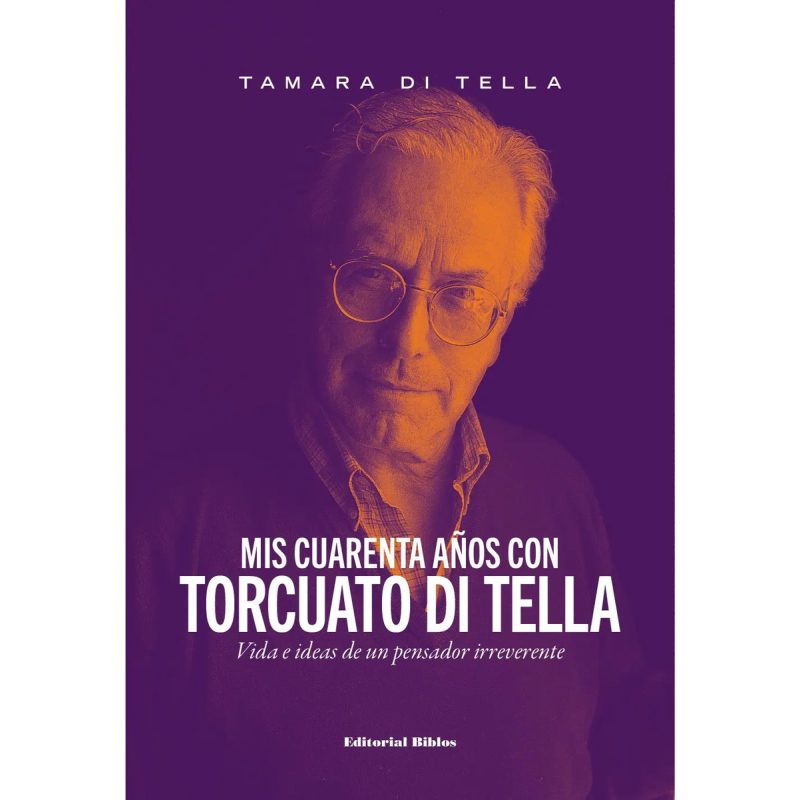 MIS CUARENTA AÑOS CON TORCUATO DI TELLA VIDA E ISEAS DE UN PENSADOR IRREVERENTE
